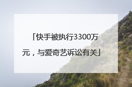 快手被执行3300万元，与爱奇艺诉讼有关