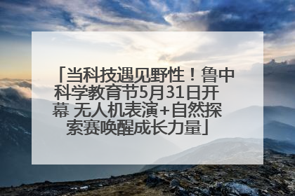 当科技遇见野性！鲁中科学教育节5月31日开幕 无人机表演+自然探索赛唤醒成长力量