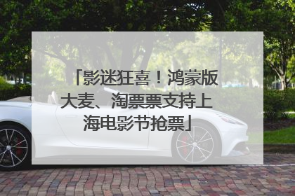 影迷狂喜！鸿蒙版大麦、淘票票支持上海电影节抢票