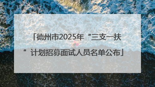 德州市2025年“三支一扶”计划招募面试人员名单公布