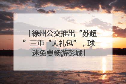 徐州公交推出“苏超”三重“大礼包”，球迷免费畅游彭城