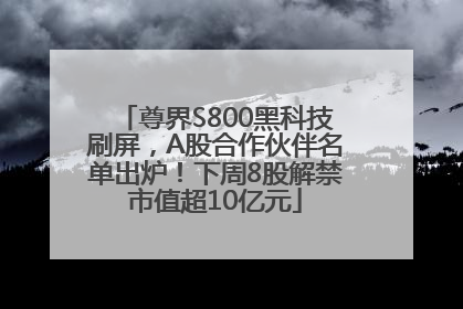 尊界S800黑科技刷屏，A股合作伙伴名单出炉！下周8股解禁市值超10亿元