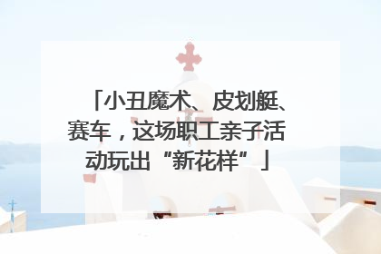 小丑魔术、皮划艇、赛车，这场职工亲子活动玩出“新花样”