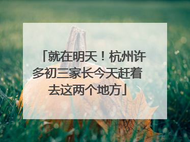 就在明天！杭州许多初三家长今天赶着去这两个地方
