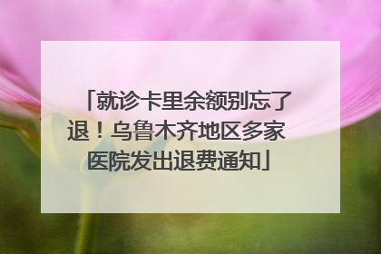 就诊卡里余额别忘了退！乌鲁木齐地区多家医院发出退费通知