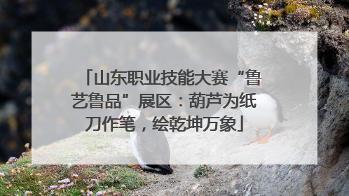 山东职业技能大赛“鲁艺鲁品”展区：葫芦为纸刀作笔，绘乾坤万象