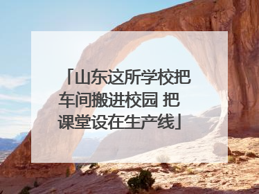 山东这所学校把车间搬进校园 把课堂设在生产线