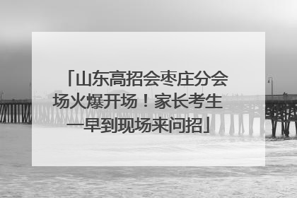 山东高招会枣庄分会场火爆开场！家长考生一早到现场来问招