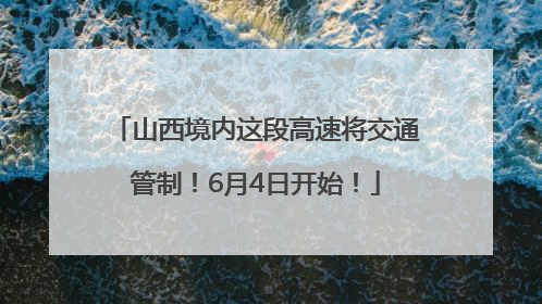 山西境内这段高速将交通管制！6月4日开始！