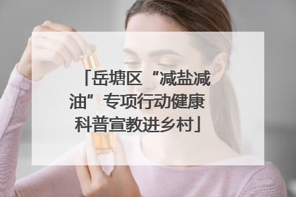 岳塘区“减盐减油”专项行动健康科普宣教进乡村