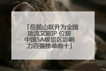 岳麓山跃升为全国顶流文旅IP 位居中国5A级景区影响力百强榜单前十