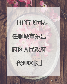 崔行飞同志任聊城市东昌府区人民政府代理区长