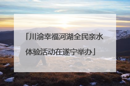 川渝幸福河湖全民亲水体验活动在遂宁举办