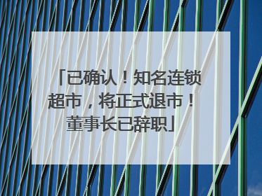 已确认！知名连锁超市，将正式退市！董事长已辞职