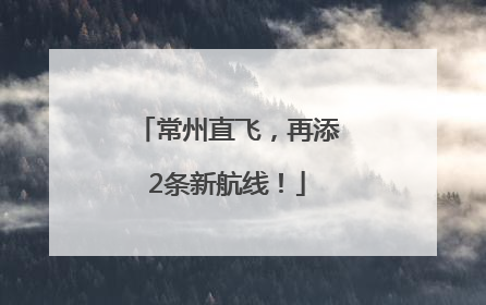 常州直飞，再添2条新航线！
