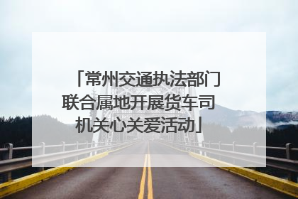 常州交通执法部门联合属地开展货车司机关心关爱活动