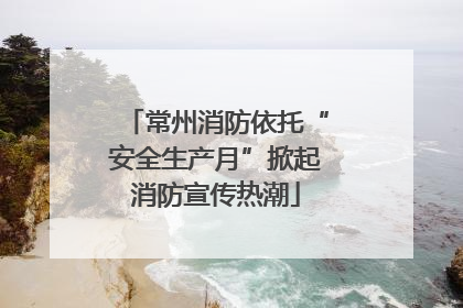 常州消防依托“安全生产月”掀起消防宣传热潮
