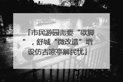 市民游园需要“歇脚”，舒城“微改造”增设仿古凉亭解民忧