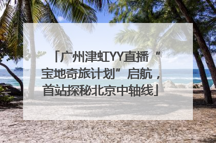 广州津虹YY直播“宝地奇旅计划”启航，首站探秘北京中轴线
