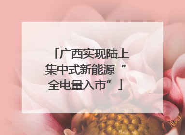 广西实现陆上集中式新能源“全电量入市”