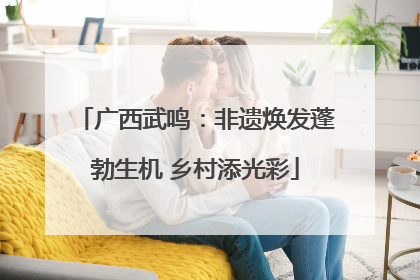 广西武鸣：非遗焕发蓬勃生机 乡村添光彩