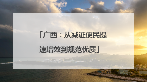 广西：从减证便民提速增效到规范优质