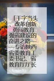 干字当头、改革创新 勇闯教育强省建设的奋进之路——专访陕西省委教育工委书记、省教育厅厅长王树声