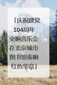 庆祝建党104周年交响音乐会在北京城市图书馆奏响红色华章