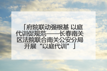 府院联动强根基 以庭代训促规范——长春南关区法院联合南关公安分局开展“以庭代训”