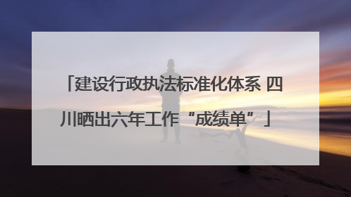 建设行政执法标准化体系 四川晒出六年工作“成绩单”