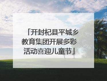 开封杞县平城乡教育集团开展多彩活动喜迎儿童节