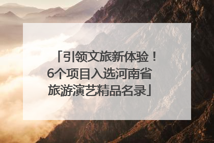 引领文旅新体验！6个项目入选河南省旅游演艺精品名录