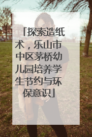 探索造纸术，乐山市中区茅桥幼儿园培养学生节约与环保意识