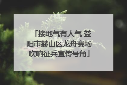 接地气有人气 益阳市赫山区龙舟赛场吹响征兵宣传号角