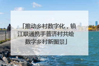 推动乡村数字化，镇江联通携手普济村共绘数字乡村新图景