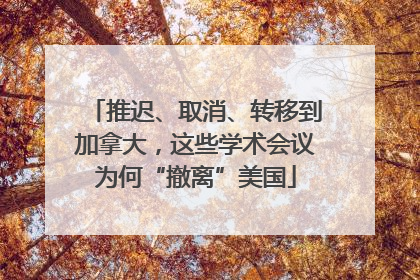 推迟、取消、转移到加拿大，这些学术会议为何“撤离”美国