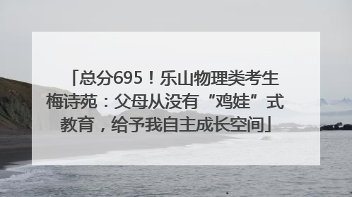 总分695！乐山物理类考生梅诗苑：父母从没有“鸡娃”式教育，给予我自主成长空间