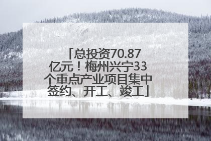 总投资70.87亿元！梅州兴宁33个重点产业项目集中签约、开工、竣工