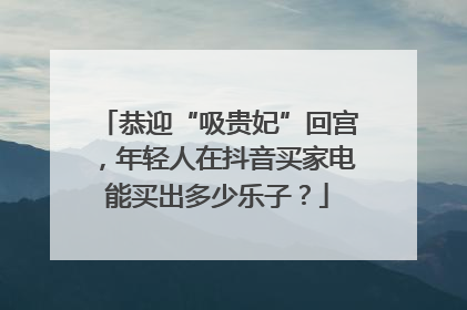 恭迎“吸贵妃”回宫，年轻人在抖音买家电能买出多少乐子？