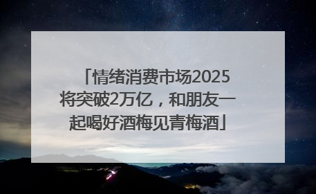 情绪消费市场2025将突破2万亿，和朋友一起喝好酒梅见青梅酒