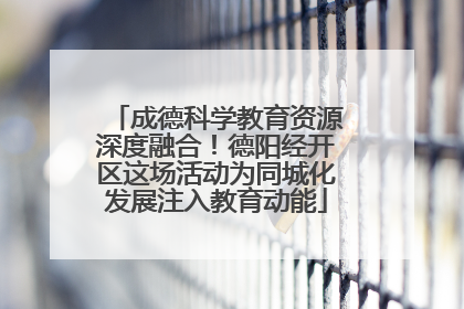 成德科学教育资源深度融合！德阳经开区这场活动为同城化发展注入教育动能