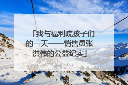我与福利院孩子们的一天——销售员张洪伟的公益纪实