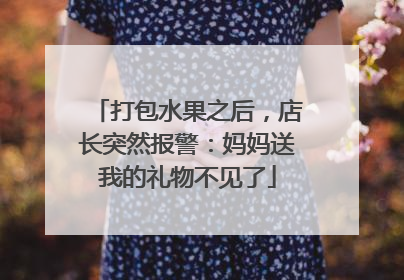 打包水果之后，店长突然报警：妈妈送我的礼物不见了