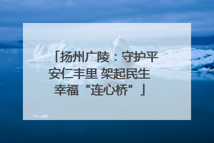 扬州广陵：守护平安仁丰里 架起民生幸福“连心桥”