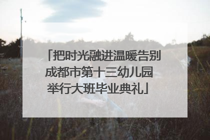 把时光融进温暖告别 成都市第十三幼儿园举行大班毕业典礼