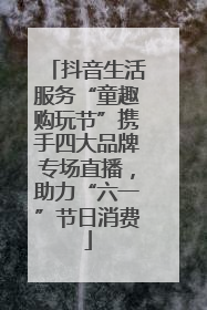 抖音生活服务“童趣购玩节”携手四大品牌专场直播，助力“六一”节日消费