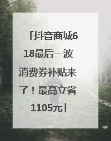 抖音商城618最后一波消费券补贴来了！最高立省1105元