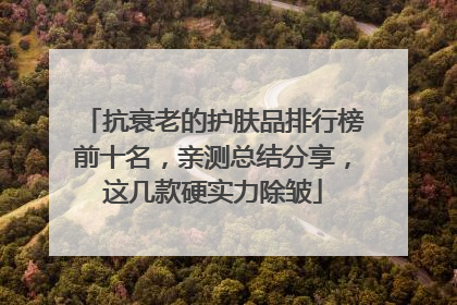 抗衰老的护肤品排行榜前十名，亲测总结分享，这几款硬实力除皱