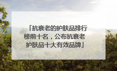 抗衰老的护肤品排行榜前十名，公布抗衰老护肤品十大有效品牌