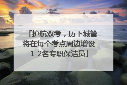 护航双考，历下城管将在每个考点周边增设1-2名专职保洁员